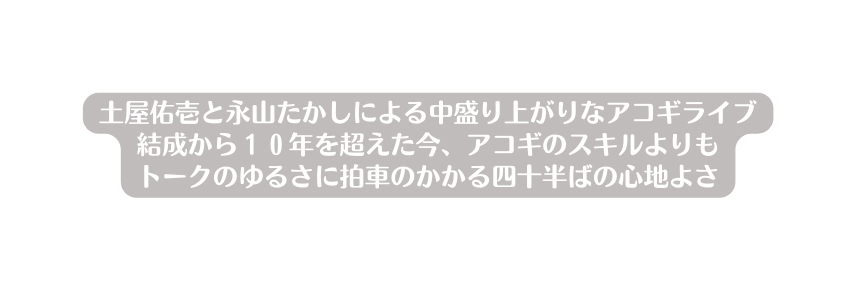 土屋佑壱と永山たかしによる中盛り上がりなアコギライブ 結成から１０年を超えた今 アコギのスキルよりも トークのゆるさに拍車のかかる四十半ばの心地よさ